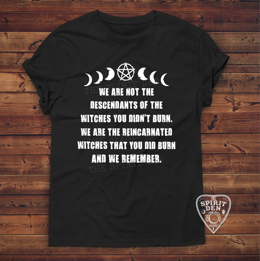 We Are Not The Descendants Of The Witches You Didn't Burn. We Are The Reincarnated Witches That you Did Burn, And We Remember. T-Shirt